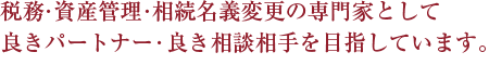 税務・資産管理・相続名義変更の専門家として、良きパートナー・良き相談相手を目指しています。